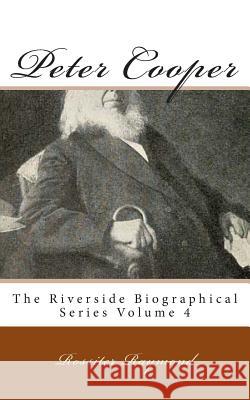 Peter Cooper: The Riverside Biographical Series Volume 4 Rossiter Raymond 9781492179474