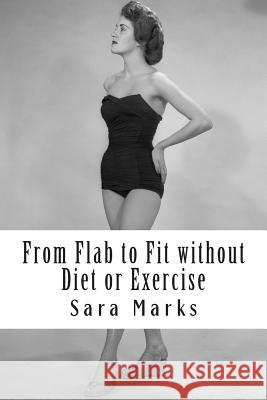 From Flab to Fit without Diet or Exercise: What do you have to lose? Marks, Sara 9781492181552