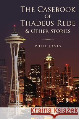 The Casebook of Thadeus Rede & Other Stories Phill Jones 9781492181736 Createspace
