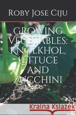 Growing Vegetables: KnolKhol, Lettuce and Zucchini Roby Jose Ciju 9781492181934 Createspace Independent Publishing Platform