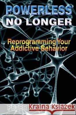 Powerless No Longer: Reprogramming Your Addictive Behavior Peter W. Soderman Michael Werner 9781492185895 Createspace