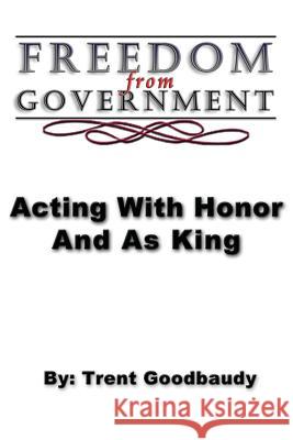 Freedom from Government; Acting With Honor And As King Goodbaudy, Trent 9781492192930 Createspace
