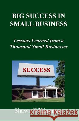 Big Success in Small Business: Lessons Learned from a Thousand Small Businesses Shawn D. Williamson 9781492195511