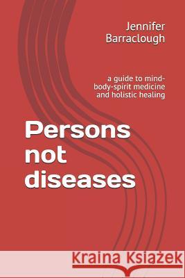 Persons not diseases: a guide to mind-body-spirit medicine and holistic healing Barraclough, Jennifer 9781492196624 Createspace