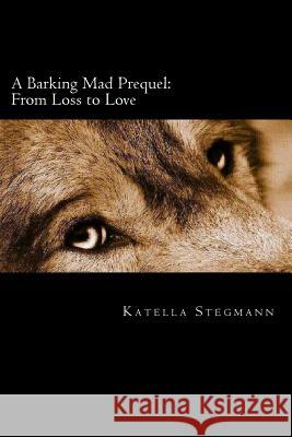 A Barking Mad Prequel: From Loss to Love Katella Stegmann 9781492205685