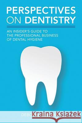 Perspectives on Dentistry: An Insider's Guide to the Professional Business of Dental Hygiene Deborah Stewart 9781492206958 Createspace