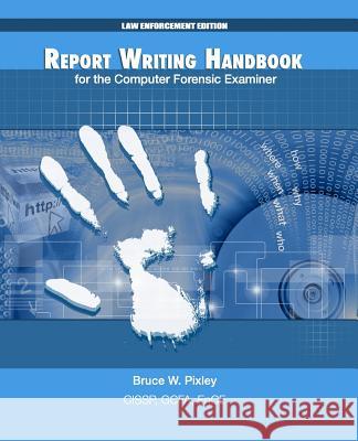 Report Writing Handbook for the Computer Forensic Examiner: Law Enforcement Edition Bruce W. Pixley 9781492208433 Createspace