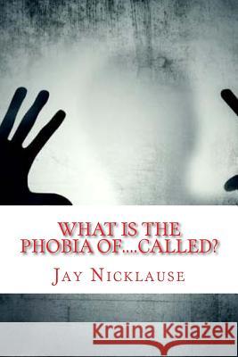 What Is The Phobia Of....Called?: A-Z Available List Nicklause, Jay 9781492209874 Createspace