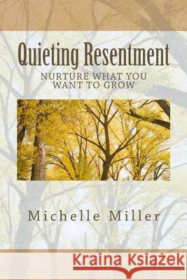 Quieting Resentment: Nurture What You Want To Grow Miller, Michelle 9781492210030