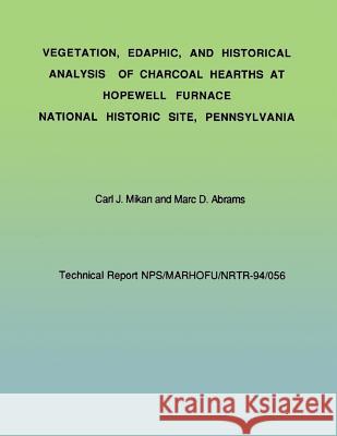 Vegetation, Edaphic, and Historical Analysis of Charcoal Hearths at Hopewell Furnace National Historical Site, Pennsylvania Carl J. Mikan Marc D. Abrams National Park Service 9781492214328 Createspace