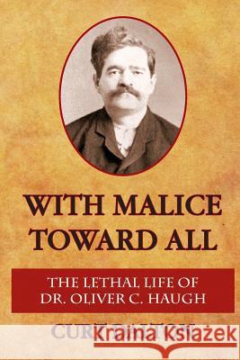 With Malice Toward All: The Lethal Life of Dr. Oliver C. Haugh Curt Dalton 9781492215608 Createspace