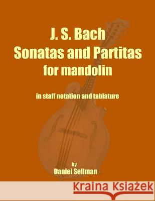 J. S. Bach Sonatas and Partitas for Mandolin: the complete Sonatas and Partitas for solo violin transcribed for mandolin in staff notation and tablatu Sellman, Daniel 9781492218814 Createspace