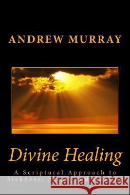 Divine Healing: A Scriptural Approach to Sickness, Faith, and Healing Andrew Murray 9781492218944 Createspace