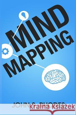Mind Mapping: How to Create Mind Maps Step-By-Step (Mind Map Templates, Speed Mind Maps, and Advanced Mind Mapping) John S. Rhodes 9781492220589