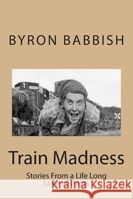 Train Madness: Stories From a Life Long Love of Trains Babbish, Byron C. 9781492224082 Createspace