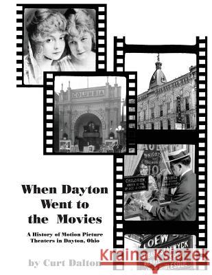 When Dayton Went to the Movies: A History of Motion Picture Theaters in Dayton Curt Dalton 9781492224716