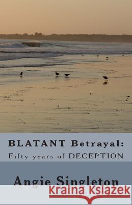 BLATANT Betrayal: : Fifty years of DECEPTION Singleton, Angie 9781492225621