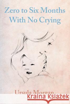 Zero to Six Months With No Crying Morgan, Ursula 9781492226383