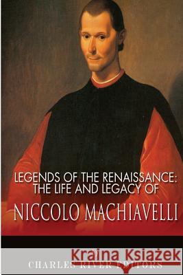 Legends of the Renaissance: The Life and Legacy of Niccolo Machiavelli Charles River Editors 9781492227090 Createspace