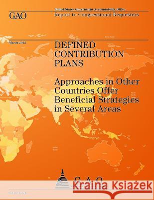 Defined Contribution Plans: Approaches in Other Countries Offer Beneficial Strategies in Several Areas Government Accountability Office 9781492230212 Createspace