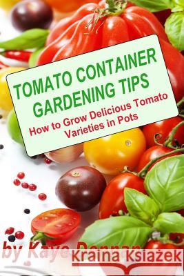 Tomato Container Gardening Tips: How To Grow Delicious Tomato Varieties In Pots Dennan, Kaye 9781492234791 Createspace