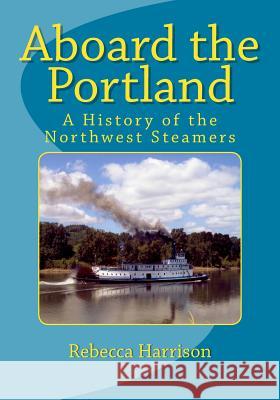Aboard the Portland: A History of the Northwest Steamers MS Rebecca I. Harrison 9781492237921