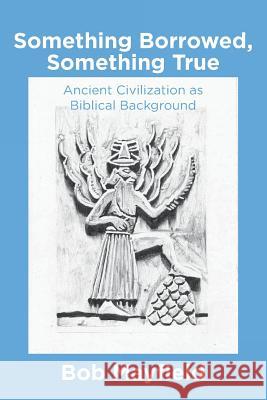 Something Borrowed, Something True: Ancient Civilization as Biblical Background Bob Mayfield 9781492238201 Createspace