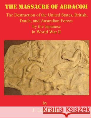 The Massacre of ABDACOM: The Destruction of the United States, British, Dutch and Australian Forces by the Japanese In World War II Christensen, Richard P. 9781492243786 Createspace