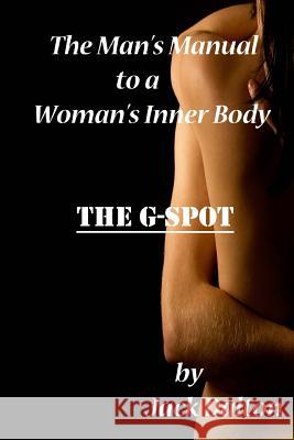 The Man's Manual to a Woman's Inner Body: The G-Spot Jack Dalton 9781492247333
