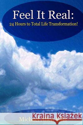 Feel It Real: 24 Hours to Total Life Transformation Michael Allen Ellis 9781492256441