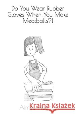 Do You Wear Rubber Gloves When You Make Meatballs?! Aimee Hughes 9781492258346