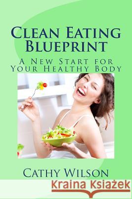 Clean Eating Blueprint: A New Start for Your Healthy Body Cathy Wilson 9781492263371