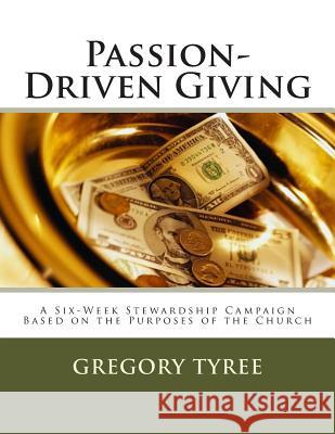 Passion-Driven Giving: A Six-Week Stewardship Campaign Based on the Purposes of the Church Gregory Tyre 9781492263999 Createspace