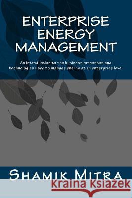 Enterprise Energy Management: An introduction to the business processes and technologies used to manage energy at an enterprise level Mitra, Shamik 9781492264200 Createspace