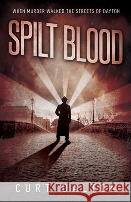 Spilt Blood: When Murder Walked the Streets of Dayton Curt Dalton 9781492264354