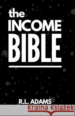 The Income Bible: A Motivational & Inspirational Guide to Generating a Part-Time or Full-Time Income by Working on the Web R. L. Adams 9781492266433 Createspace