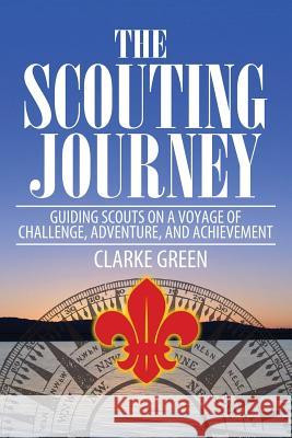 The Scouting Journey: Guiding Scouts to Challenge, Adventure and Achievement Clarke Green 9781492266822 Createspace