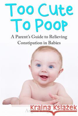Too Cute To Poop: A Parent's Guide To Relieving Constipation In Babies Knight, Angela 9781492268338 Createspace