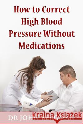 How to Correct High Blood Pressure Without Medications Dr John Bergman 9781492269557 Createspace