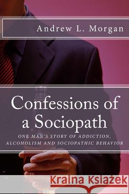 Confessions of a Sociopath: Criminal Behavior, Drug Addiction, Alcoholism: One Man's Story of Breaking Free Andrew L. Morgan 9781492275633