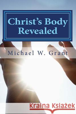 Christ Body Revealed MR Michael W. Grant 9781492275947 Createspace