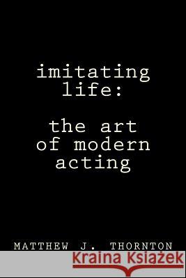 Imitating Life: The Art of Modern Acting Matthew Thornton Shirley Thornton 9781492280101