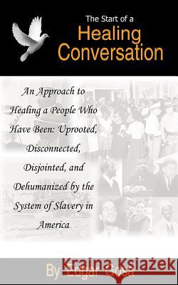 The Start of a Healing Conversation: An Approach to Healing a People Who Have Been: Uprooted, Disconnected, Disjointed, and Dehumanized by the System Edgar Gosa 9781492282877 Createspace