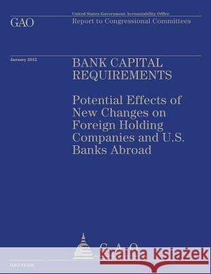 Bank Capital Requirements: Potential Effects of New Changes on Foreign Holding Companies and U.S. Banks Abroad Government Accountability Office 9781492288794