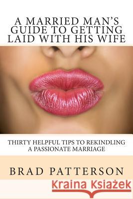 A Married Man's Guide to Getting Laid with His Wife Brad Patterson 9781492289531 Createspace