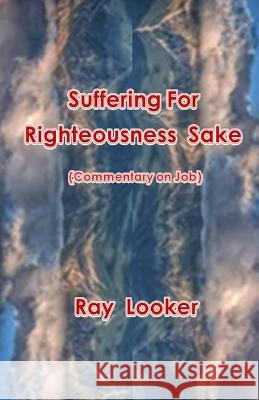 Suffering for Righteousness Sake: Commentary on Job Dr Ray Looker 9781492294559