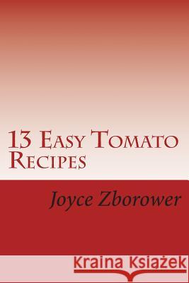 13 Easy Tomato Recipes: Nature's Lycopene Rich Superfood for Heart Health and Cancer Protection Joyce Zborowe 9781492295891 