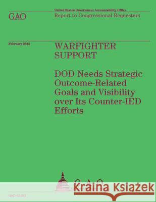 Warfighter Support: DOD Needs Strategic Outcome-Related Goals and Visibility over Its Counter-IED Efforts Government Accountability Office 9781492297796
