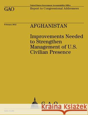 Afghanistan: Improvements Needed to Strengthen Management of U.S. Civilian Presence Government Accountability Office 9781492297826 Createspace