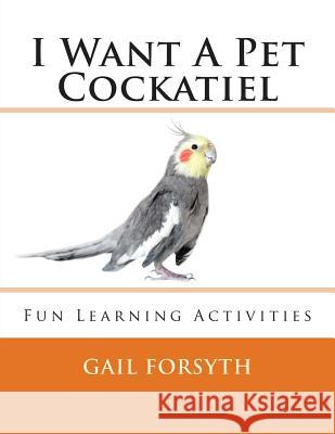 I Want A Pet Cockatiel Forsyth, Gail 9781492303435 Createspace